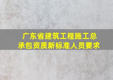 广东省建筑工程施工总承包资质新标准人员要求