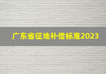 广东省征地补偿标准2023