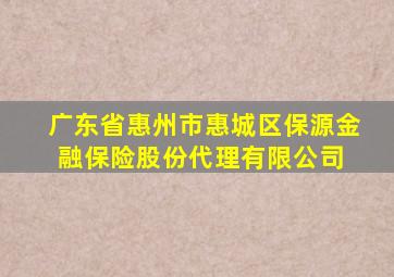 广东省惠州市惠城区保源金融保险股份代理有限公司 