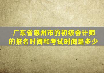 广东省惠州市的初级会计师的报名时间和考试时间是多少