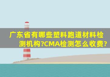 广东省有哪些塑料跑道材料检测机构?CMA检测怎么收费?