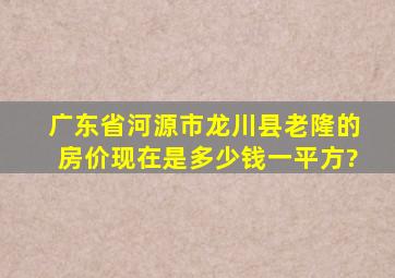 广东省河源市龙川县老隆的房价现在是多少钱一平方?