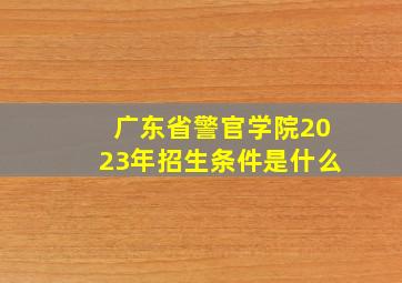 广东省警官学院2023年招生条件是什么