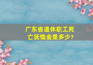 广东省退休职工死亡抚恤金是多少?