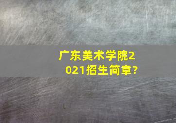 广东美术学院2021招生简章?