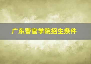 广东警官学院招生条件