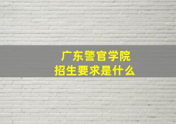 广东警官学院招生要求是什么(