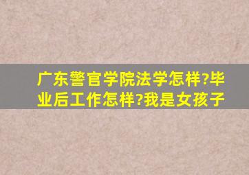 广东警官学院法学怎样?毕业后工作怎样?我是女孩子