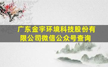 广东金宇环境科技股份有限公司微信公众号查询 