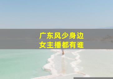 广东风少身边女主播都有谁