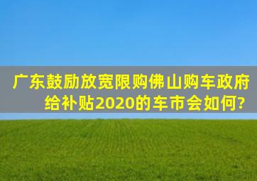 广东鼓励放宽限购,佛山购车政府给补贴,2020的车市会如何?