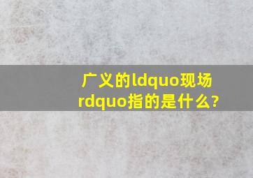 广义的“现场”指的是什么?