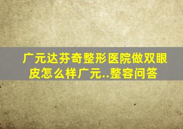 广元达芬奇整形医院做双眼皮怎么样广元..整容问答 