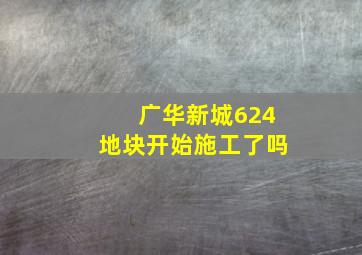 广华新城624地块开始施工了吗