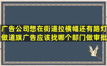 广告公司想在街道拉横幅还有路灯做道旗广告,应该找哪个部门做审批