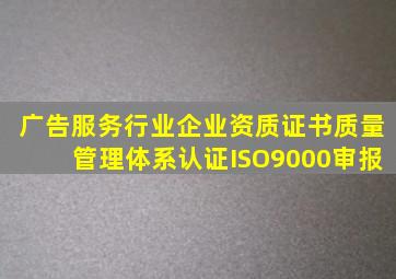 广告服务行业企业资质证书质量管理体系认证(ISO9000)审报