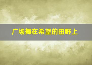 广场舞在希望的田野上