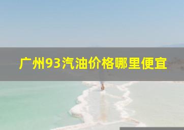 广州93汽油价格哪里便宜