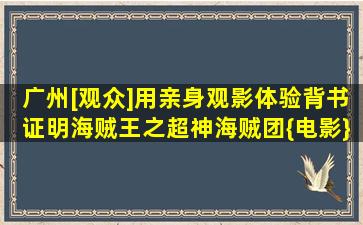 广州[观众]用亲身观影体验背书,证明海贼王之超神海贼团{电影}《落...