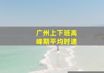 广州上下班高峰期平均时速