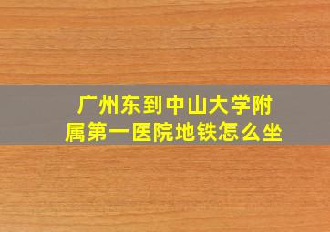 广州东到中山大学附属第一医院地铁怎么坐