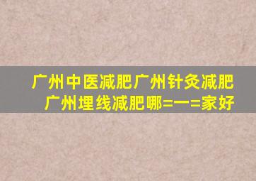 广州中医减肥,广州针灸减肥,广州埋线减肥哪=一=家好