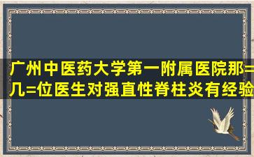 广州中医药大学第一附属医院那=几=位医生对强直性脊柱炎有经验?...