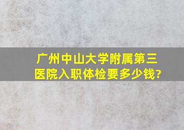 广州中山大学附属第三医院入职体检要多少钱?