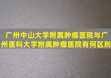 广州中山大学附属肿瘤医院与广州医科大学附属肿瘤医院有何区别(