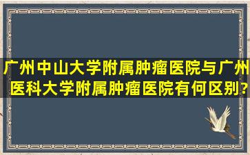 广州中山大学附属肿瘤医院与广州医科大学附属肿瘤医院有何区别?