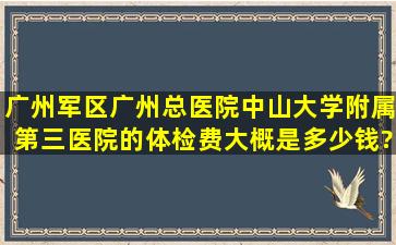 广州军区广州总医院,中山大学附属第三医院的体检费大概是多少钱?