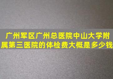 广州军区广州总医院中山大学附属第三医院的体检费大概是多少钱(