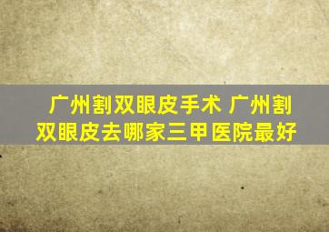 广州割双眼皮手术 广州割双眼皮去哪家三甲医院最好 