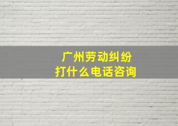 广州劳动纠纷打什么电话咨询