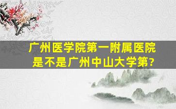 广州医学院第一附属医院是不是广州中山大学第?