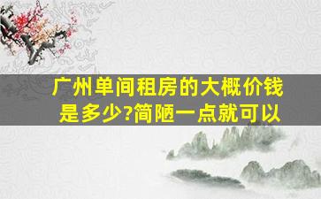 广州单间租房的大概价钱是多少?简陋一点就可以