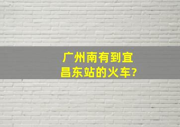 广州南有到宜昌东站的火车?