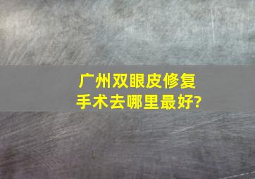 广州双眼皮修复手术去哪里最好?