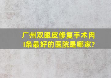 广州双眼皮修复手术肉I条最好的医院是哪家?