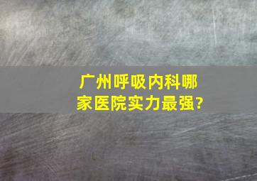 广州呼吸内科哪家医院实力最强?