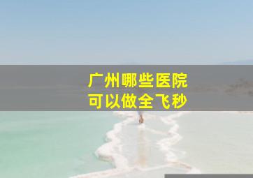 广州哪些医院可以做全飞秒