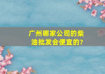 广州哪家公司的柴油批发会便宜的?