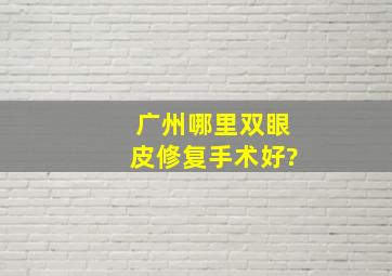 广州哪里双眼皮修复手术好?