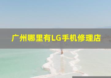 广州哪里有LG手机修理店(