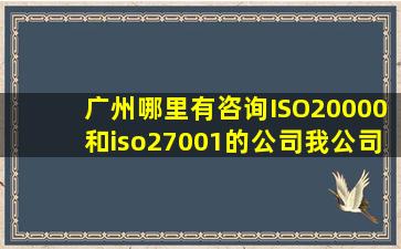 广州哪里有咨询ISO20000和iso27001的公司,我公司想拿这两个证。