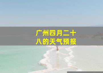 广州四月二十八的天气预报