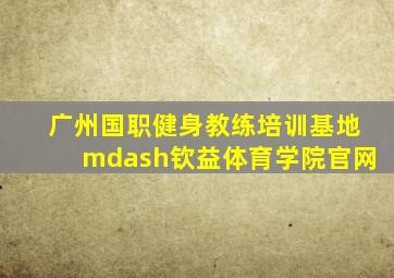 广州国职健身教练培训基地—钦益体育学院官网