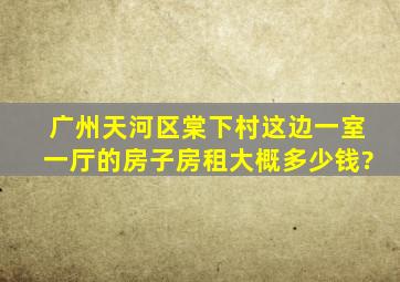 广州天河区棠下村这边一室一厅的房子房租大概多少钱?