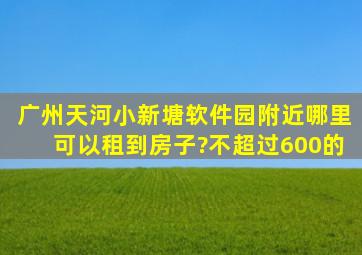 广州天河小新塘软件园附近哪里可以租到房子?不超过600的。