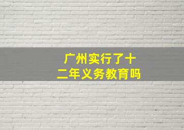 广州实行了十二年义务教育吗